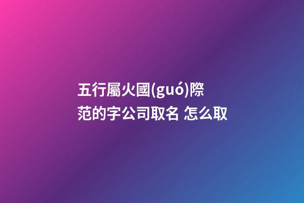 五行屬火國(guó)際范的字公司取名 怎么取-第1張-公司起名-玄機(jī)派